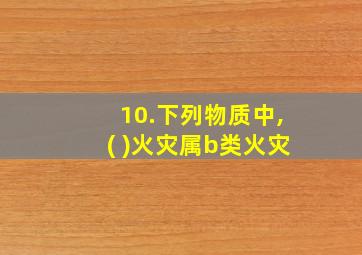 10.下列物质中,( )火灾属b类火灾